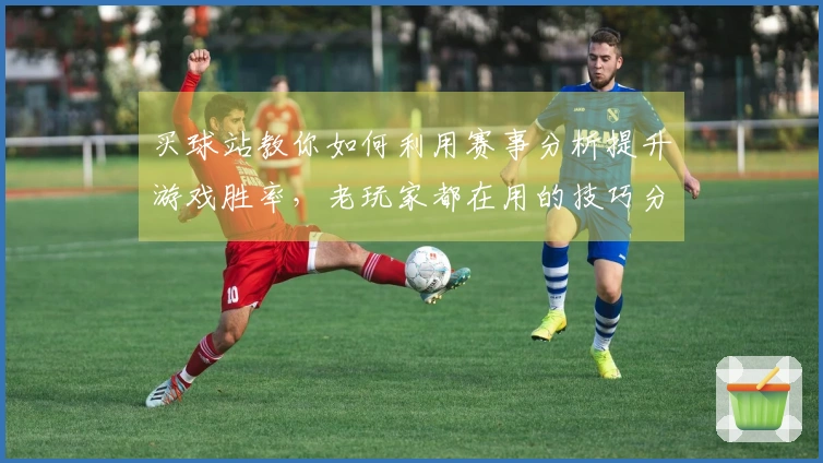 买球站教你如何利用赛事分析提升游戏胜率，老玩家都在用的技巧分享