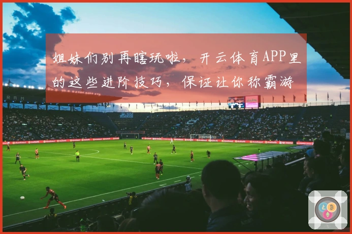 姐妹们别再瞎玩啦，开云体育APP里的这些进阶技巧，保证让你称霸游戏！
