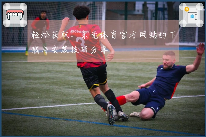 轻松获取！乐竞体育官方网站的下载与安装技巧分享