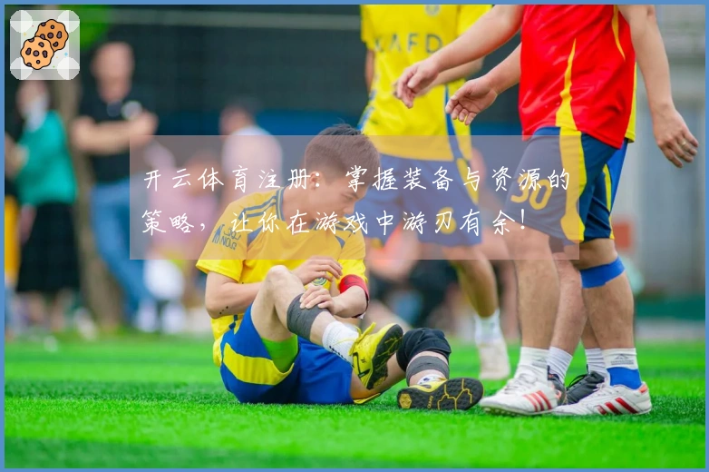 开云体育注册：掌握装备与资源的策略，让你在游戏中游刃有余！