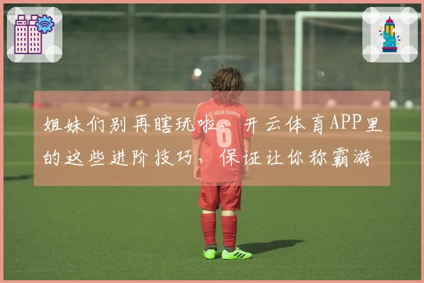 姐妹们别再瞎玩啦，开云体育APP里的这些进阶技巧，保证让你称霸游戏！