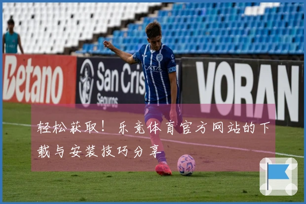 轻松获取！乐竞体育官方网站的下载与安装技巧分享