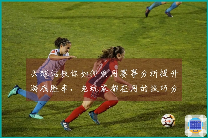 买球站教你如何利用赛事分析提升游戏胜率，老玩家都在用的技巧分享