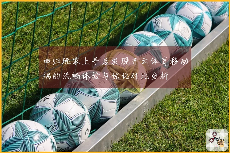 回归玩家上手后发现开云体育移动端的流畅体验与优化对比分析