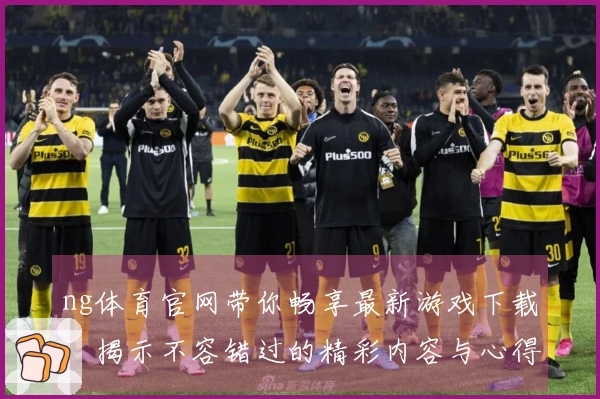 ng体育官网带你畅享最新游戏下载，揭示不容错过的精彩内容与心得技巧