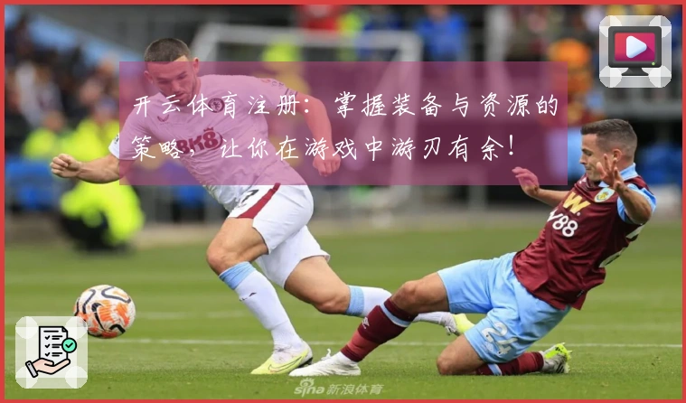 开云体育注册：掌握装备与资源的策略，让你在游戏中游刃有余！